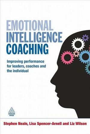 Emotional Intelligence Coaching: Improving Performance for Leaders, Coaches and the Individual by Lisa Spencer-Arnell, Stephen Neale, Liz Wilson
