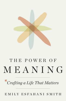 The Power of Meaning: Crafting a Life That Matters by Emily Esfahani Smith