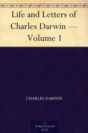 Life and Letters of Charles Darwin, Vol 1 by Francis Darwin, Charles Darwin