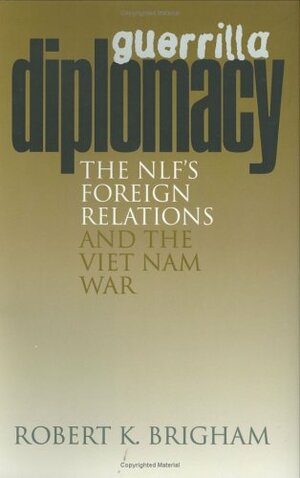 Guerrilla Diplomacy: The NLF's Foreign Relations And The Viet Nam War by Robert K. Brigham