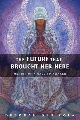 The Future That Brought Her Here: Memoir of a Call to Awaken by Deborah DeNicola