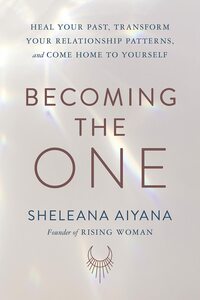 Becoming the One: Heal Your Past, Transform Your Relationship Patterns, and Come Home to Yourself by sheleana aiyana