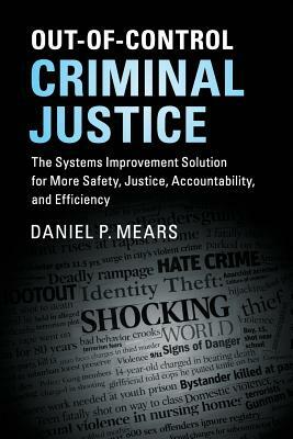 Out-Of-Control Criminal Justice: The Systems Improvement Solution for More Safety, Justice, Accountability, and Efficiency by Daniel P. Mears