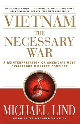 Vietnam the Necessary War: A Reinterpretation of America's Most Disastrous Military Conflict by Michael Lind