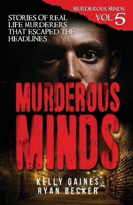 Murderous Minds Volume 5: Stories of Real Life Murderers That Escaped the Headlines by Ryan Becker, True Crime Seven, Kelly Gaines