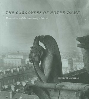 The Gargoyles of Notre-Dame: Medievalism and the Monsters of Modernity by Michael Camille