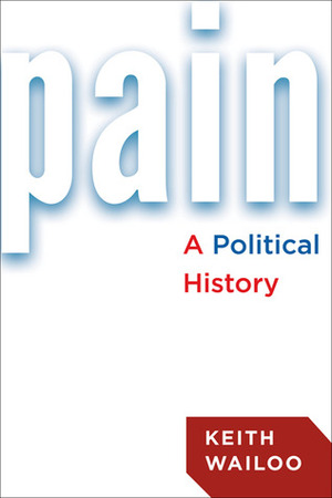 Pain: A Political History by Keith Wailoo