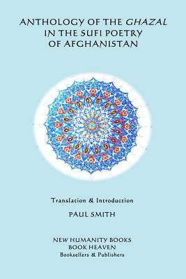 Anthology of the Ghazal in the Sufi Poetry of Afghanistan by Paul Smith