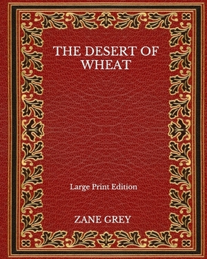 The Desert Of Wheat - Large Print Edition by Zane Grey