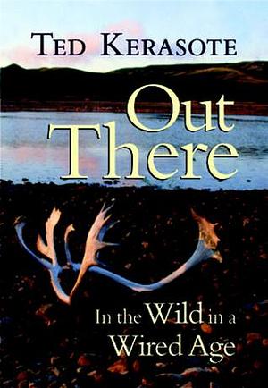 Out There: In the Wild in a Wired Age by Ted Kerasote, Ted Kerasote