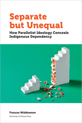 Separate But Unequal: How Parallelist Ideology Conceals Indigenous Dependency by Frances Widdowson