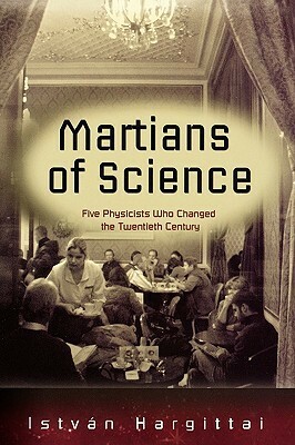 The Martians of Science: Five Physicists Who Changed the Twentieth Century by István Hargittai