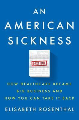 An American Sickness: How Healthcare Became Big Business and How You Can Take It Back by Elisabeth Rosenthal