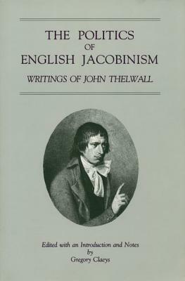 The Politics of English Jacobinism: Writings of John Thelwall by Gregory Claeys