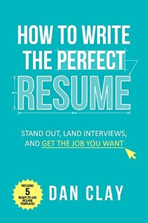 How to Write the Perfect Resume: Stand Out, Land Interviews, and Get the Job You Want by Dan Clay