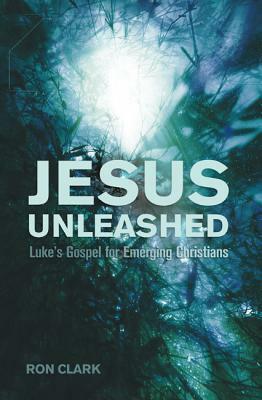 Jesus Unleashed: Luke's Gospel for Emerging Christians by Ron Clark