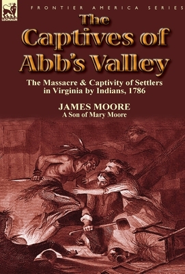 The Captives of Abb's Valley: the Massacre & Captivity of Settlers in Virginia by Indians, 1786 by James Moore