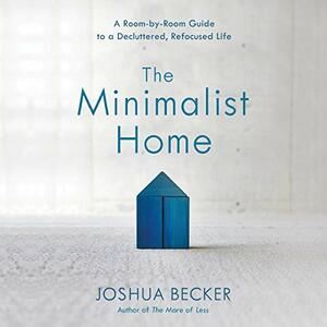 The Minimalist Home: A Room-By-Room Guide to a Decluttered, Refocused Life by Joshua Becker