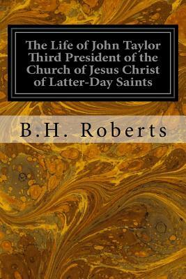 The Life of John Taylor Third President of the Church of Jesus Christ of Latter-Day Saints by B. H. Roberts