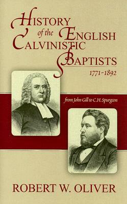 History of the English Calvinistic Baptists 1771-1892: From John Gill to C.H. Spurgeon by Robert W. Oliver