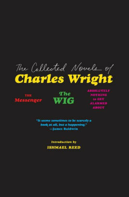 The Collected Novels of Charles Wright: The Messenger, The Wig, and Absolutely Nothing to Get Alarmed About by Charles Stevenson Wright