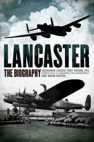 Lancaster: The Biography by Squadron Leader Tony Iveson, Squadron Leader Tony Iveson, Brian Milton