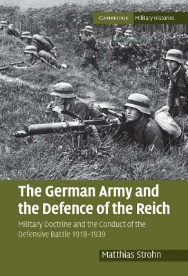 The German Army and the Defence of the Reich: Military Doctrine and the Conduct of the Defensive Battle 1918-1939 by Matthias Strohn