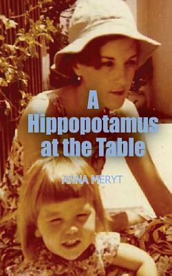 A Hippopotamus At The Table: A true story of a journey to a new life in Cape Town, South Africa in 1975 by Anna Meryt