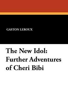 The New Idol: Further Adventures of Cheri Bibi by Gaston Leroux