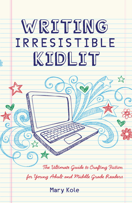 Writing Irresistible Kidlit: The Ultimate Guide to Crafting Fiction for Young Adult and Middle Grade Readers by Mary Kole
