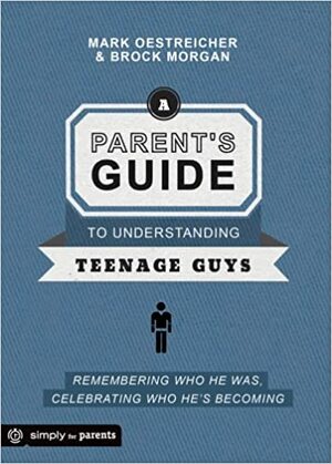 A Parent's Guide to Understanding Teenage Guys: Remembering Who He Was, Celebrating Who He's Becoming by Mark Oestreicher, Brock Morgan