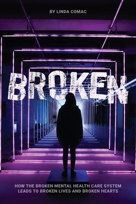 Broken: How the broken mental health care system leads to broken lives and broken hearts by Linda Comac