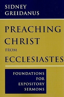 Preaching Christ from Ecclesiastes: Foundations for Expository Sermons by Sidney Greidanus