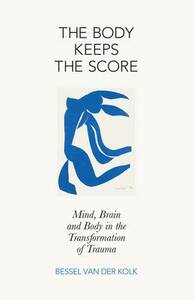 The Body Keeps the Score: Mind, Brain and Body in the Transformation of Trauma by Bessel van der Kolk