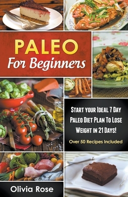 Paleo For Beginners: Start Your Ideal 7-Day Paleo Diet Plan For Beginners To lose Weight In 21 days by Olivia Rose