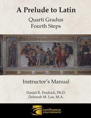 A Prelude to Latin: Quarti Gradus - Fourth Steps Instructor's Manual by Deborah M. Loe, Daniel R. Fredrick