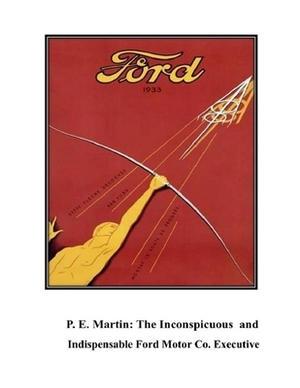 P.E. Martin, Inconspicuous and Indispensable Ford Motor Co. Executive: The Origins of the Automotive Industry Volume 2 by M. Peter Martin, Daniel M. Smith