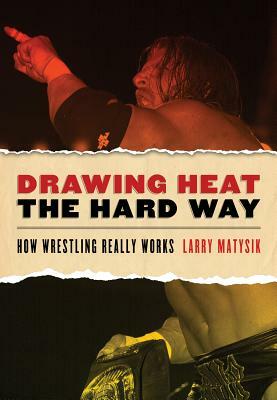 Drawing Heat the Hard Way: How Wrestling Really Works by Larry Matysik