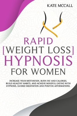 Rapid Weight Loss Hypnosis For Women: Increase Your Motivation, Burn Fat and Calories, Build Healthy Habits, and Achieve Mindful Eating with Hypnosis, by Kate McCall