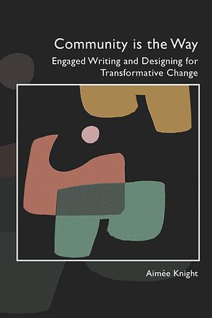Community is the Way: Engaged Writing and Designing for Transformative Change by Aimée Knight