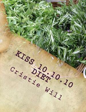 KISS 10.10.10 Diet: Keeping it Super Simple 10 pounds, 10 days, 10 steps by Cristie Will