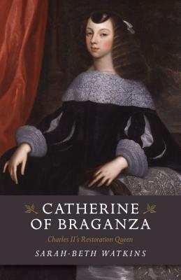 Catherine of Braganza: Charles II's Restoration Queen by Sarah-Beth Watkins