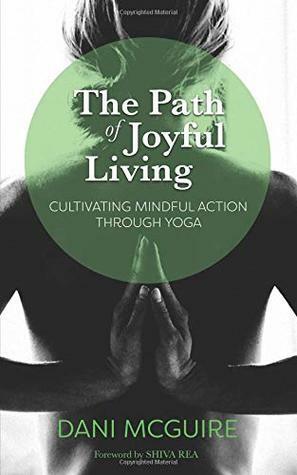 The Path of Joyful Living: Cultivating Mindful Action through Yoga by Carolyn Bond, Shiva Rea, Dani McGuire