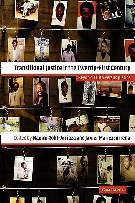 Transitional Justice in the Twenty-First Century: Beyond Truth Versus Justice by Naomi Roht-Arriaza