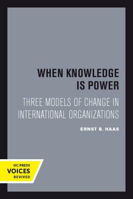 When Knowledge Is Power, Volume 22: Three Models of Change in International Organizations by Ernst B. Haas