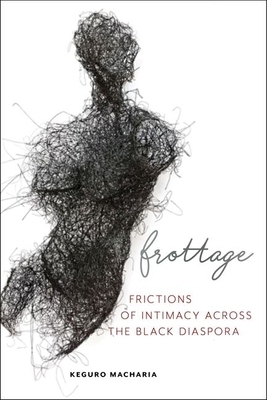 Frottage: Frictions of Intimacy Across the Black Diaspora by Keguro Macharia