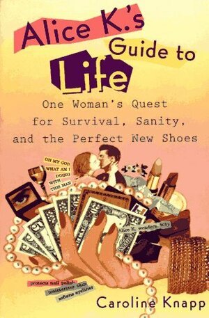 Alice K's Guide to Life: One Woman's Quest for Survival, Sanity, and the Perfect New Shoes by Caroline Knapp