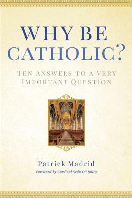 Why Be Catholic?: Ten Answers to a Very Important Question by Patrick Madrid