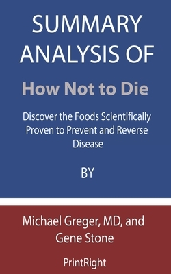 Summary Analysis Of How Not to Die: Discover the Foods Scientifically Proven to Prevent and Reverse Disease By Michael Greger, MD, and Gene Stone by Printright