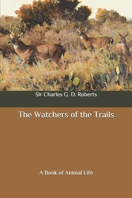 The Watchers of the Trails: A Book of Animal Life by Charles G. D. Roberts